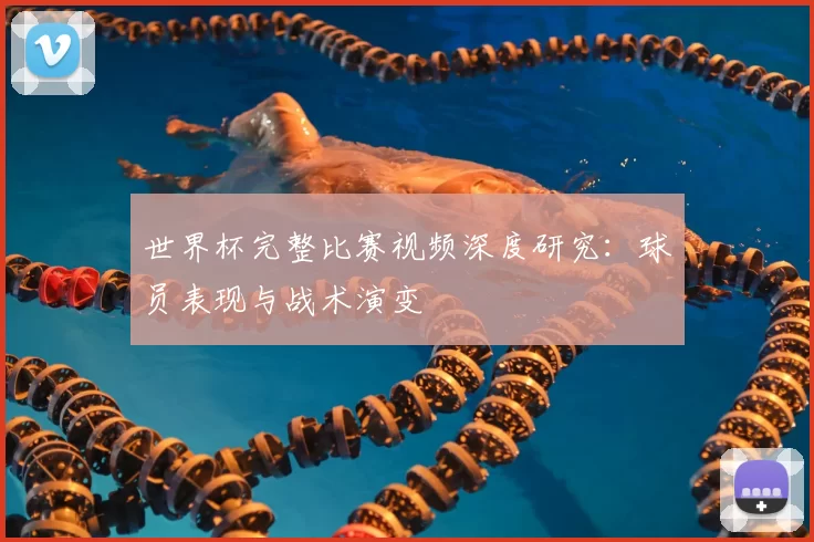 世界杯完整比赛视频深度研究：球员表现与战术演变