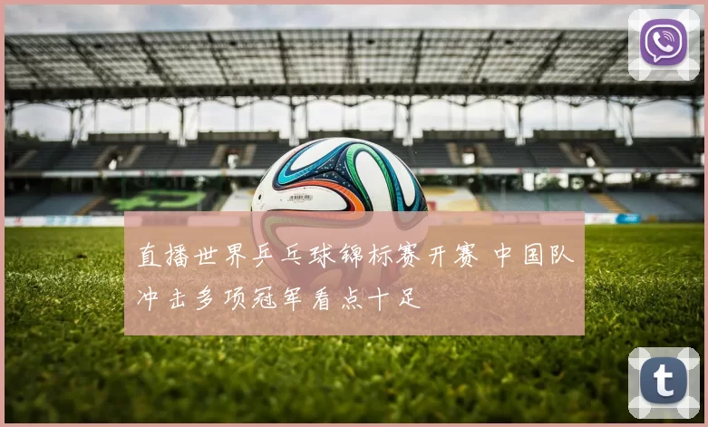 直播世界乒乓球锦标赛开赛 中国队冲击多项冠军看点十足