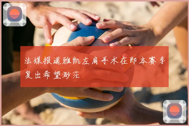法媒报道雅凯左肩手术在即本赛季复出希望渺茫