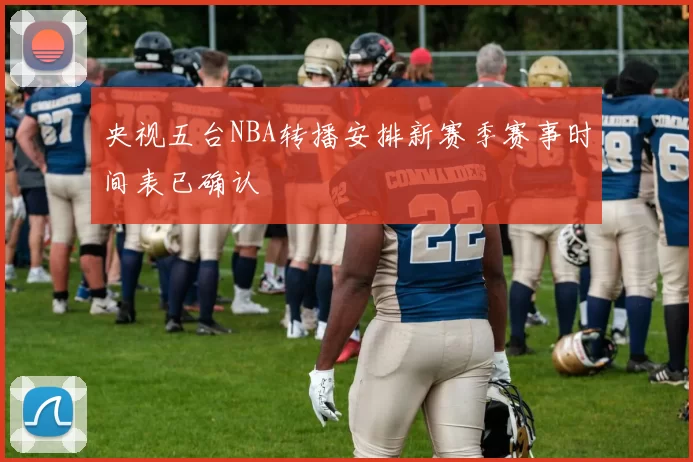 央视五台NBA转播安排新赛季赛事时间表已确认