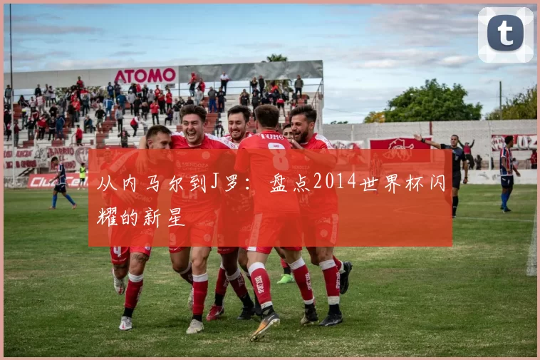 从内马尔到J罗：盘点2014世界杯闪耀的新星