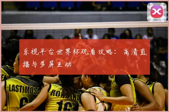 乐视平台世界杯观看攻略:高清直播与多屏互动