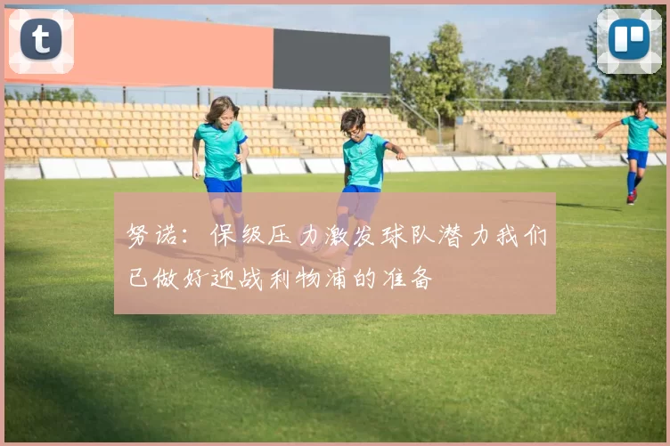 努诺:保级压力激发球队潜力我们已做好迎战利物浦的准备