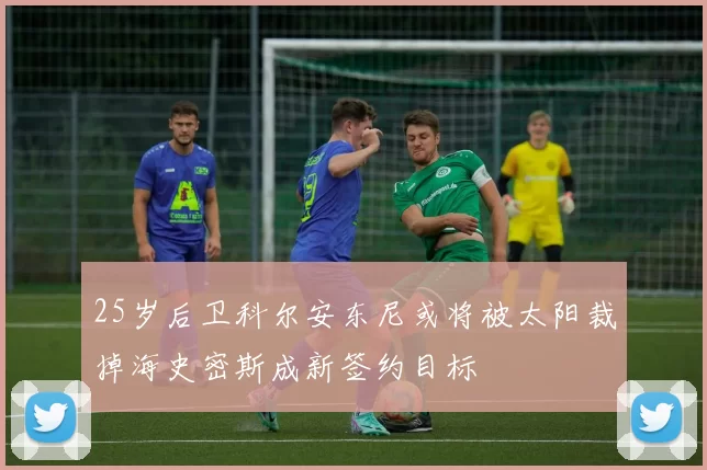 25岁后卫科尔安东尼或将被太阳裁掉海史密斯成新签约目标