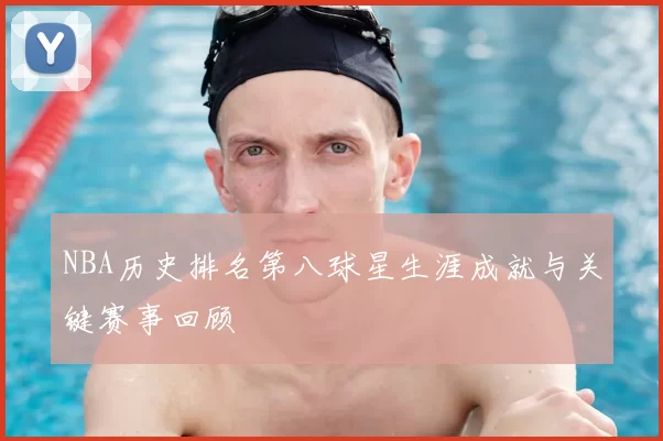 NBA历史排名第八球星生涯成就与关键赛事回顾
