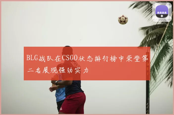 BLG战队在CSGO状态排行榜中荣登第二名展现强劲实力