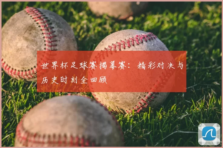 世界杯足球赛揭幕赛:精彩对决与历史时刻全回顾