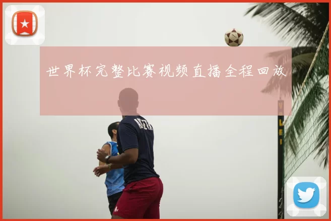 世界杯完整比赛视频直播全程回放
