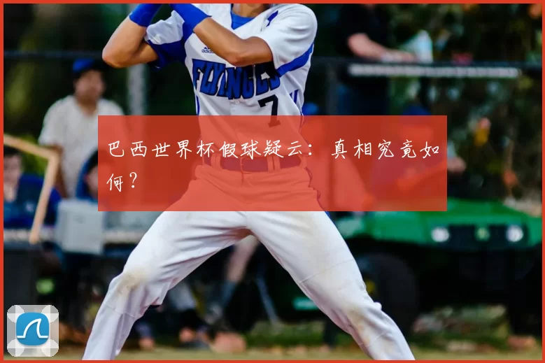 巴西世界杯假球疑云：真相究竟如何？