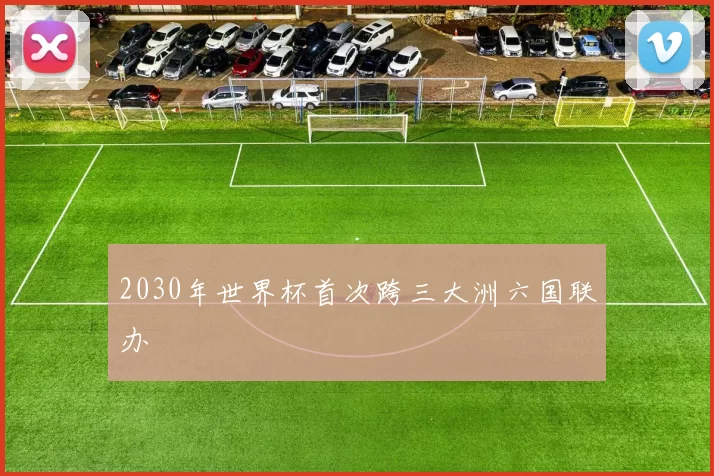 2030年世界杯首次跨三大洲六国联办