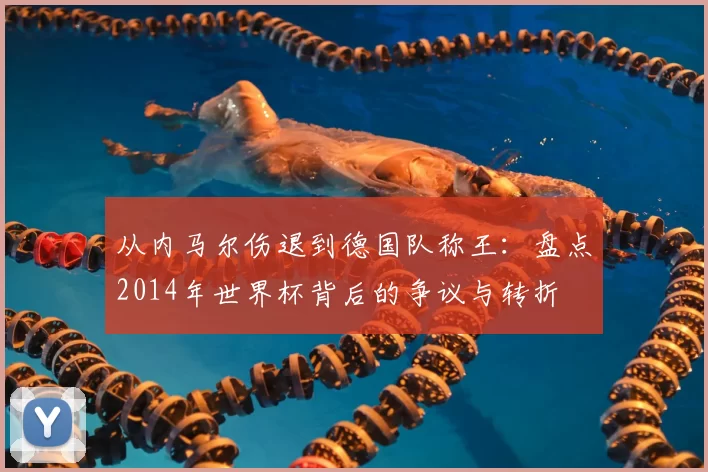 从内马尔伤退到德国队称王：盘点2014年世界杯背后的争议与转折