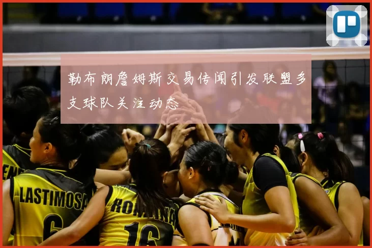 勒布朗詹姆斯交易传闻引发联盟多支球队关注动态