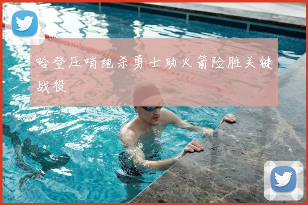 哈登压哨绝杀勇士助火箭险胜关键战役