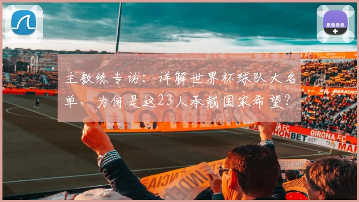 主教练专访：详解世界杯球队大名单，为何是这23人承载国家希望？