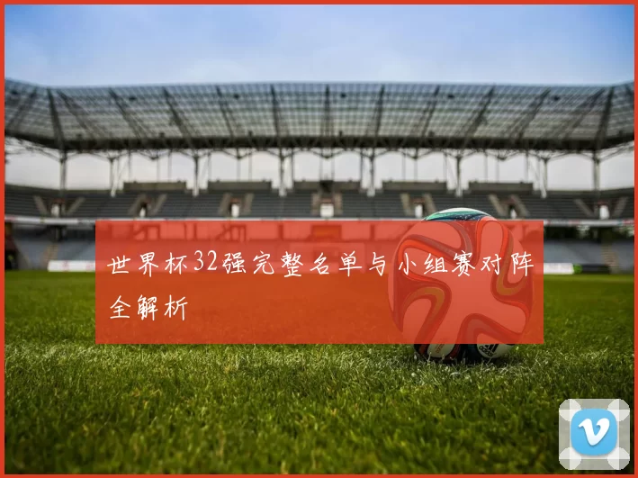 世界杯32强完整名单与小组赛对阵全解析