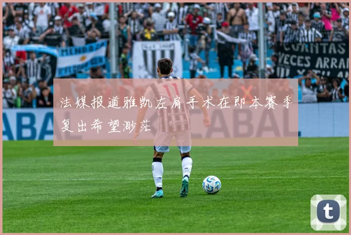 法媒报道雅凯左肩手术在即本赛季复出希望渺茫