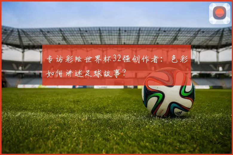 专访彩绘世界杯32强创作者：色彩如何讲述足球故事？