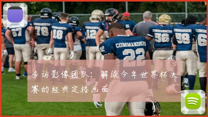 专访影像团队：解读今年世界杯决赛的经典定格画面