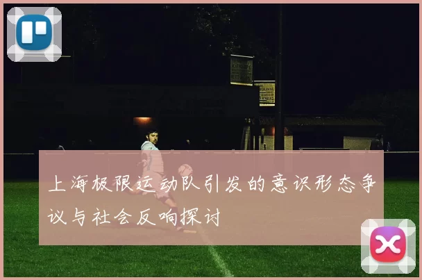 上海极限运动队引发的意识形态争议与社会反响探讨