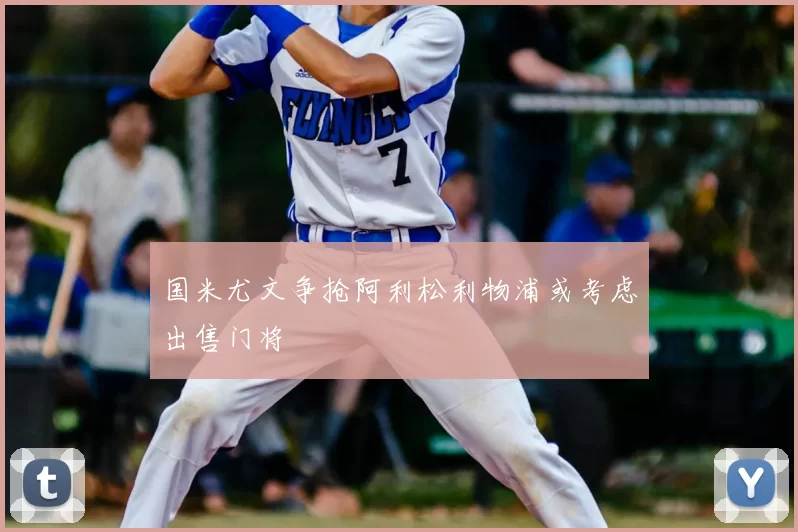 国米尤文争抢阿利松利物浦或考虑出售门将