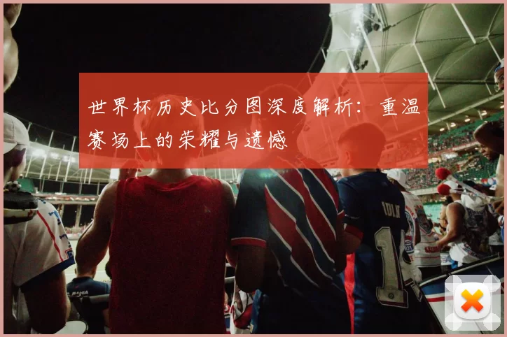 世界杯历史比分图深度解析:重温赛场上的荣耀与遗憾