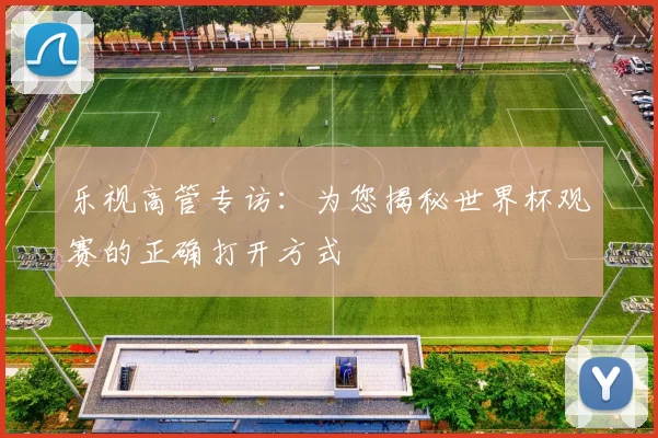乐视高管专访:为您揭秘世界杯观赛的正确打开方式