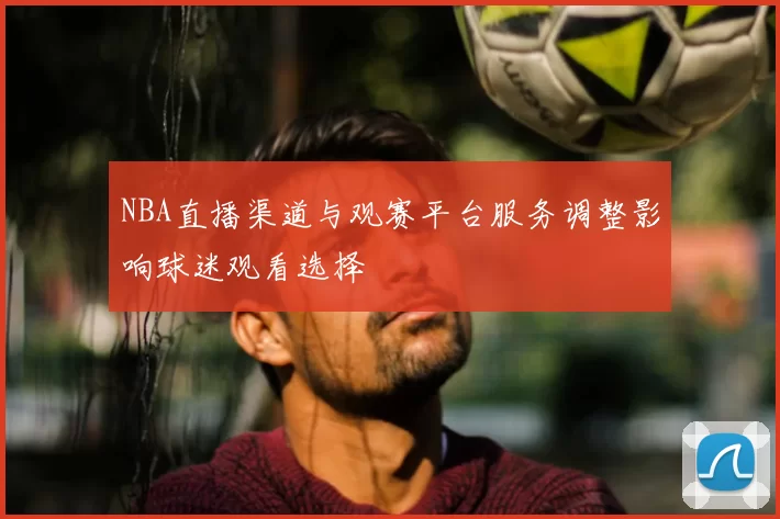 NBA直播渠道与观赛平台服务调整影响球迷观看选择