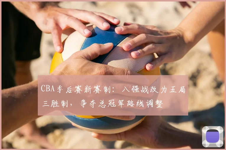 CBA季后赛新赛制：八强战改为五局三胜制，争夺总冠军路线调整