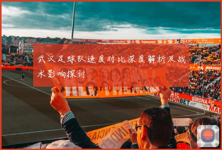 武汉足球队速度对比深度解析及战术影响探讨