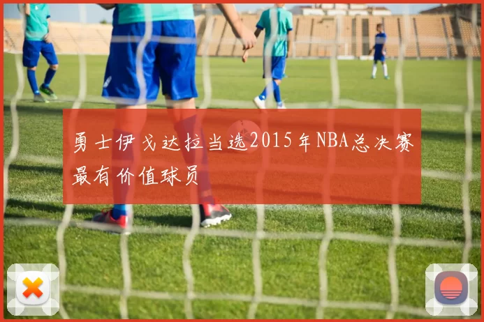 勇士伊戈达拉当选2015年NBA总决赛最有价值球员