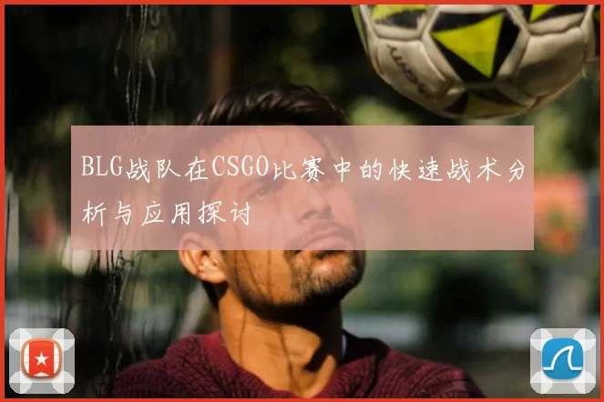 BLG战队在CSGO比赛中的快速战术分析与应用探讨