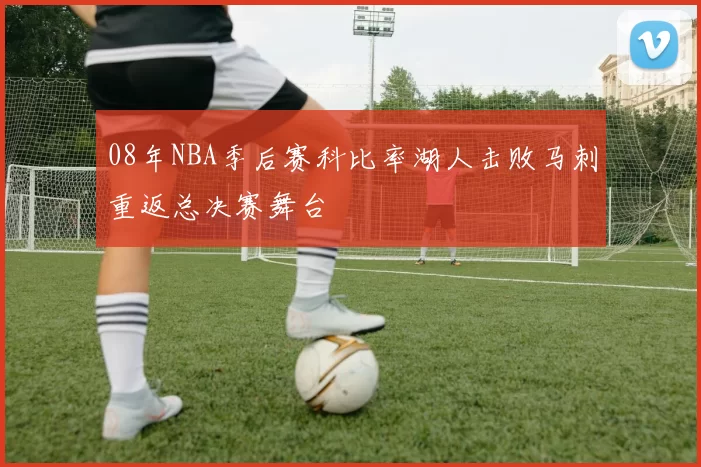 08年NBA季后赛科比率湖人击败马刺重返总决赛舞台