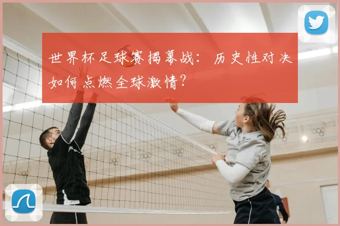 世界杯足球赛揭幕战：历史性对决如何点燃全球激情？
