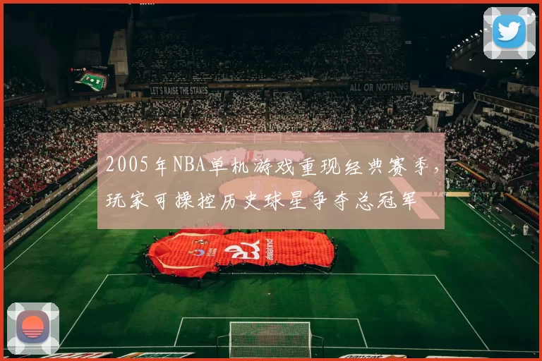 2005年NBA单机游戏重现经典赛季，玩家可操控历史球星争夺总冠军