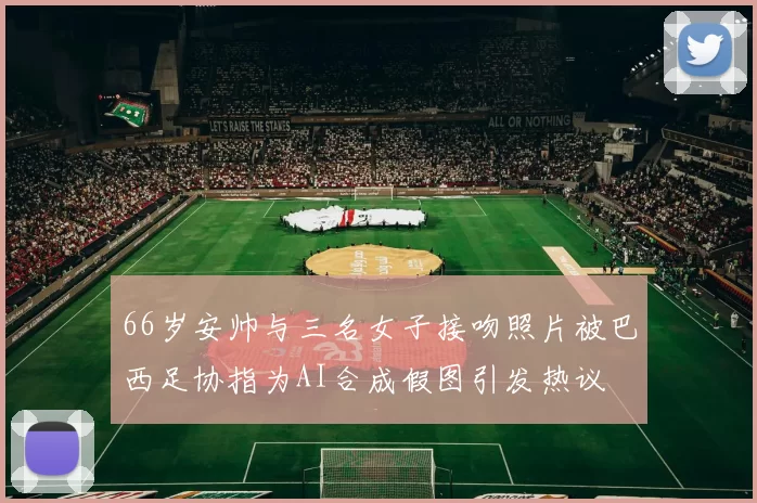 66岁安帅与三名女子接吻照片被巴西足协指为AI合成假图引发热议