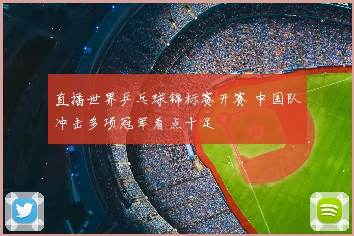直播世界乒乓球锦标赛开赛 中国队冲击多项冠军看点十足