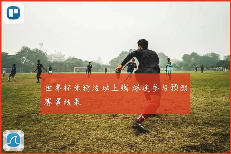 世界杯竞猜活动上线 球迷参与预测赛事结果