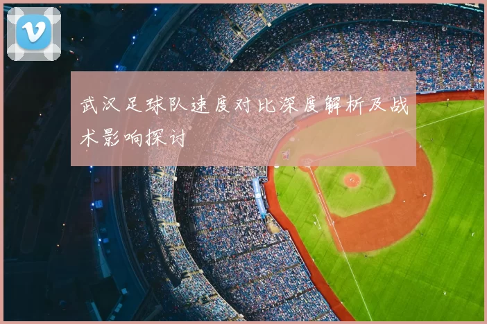 武汉足球队速度对比深度解析及战术影响探讨