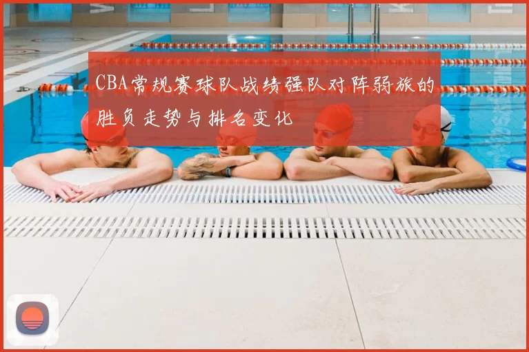 CBA常规赛球队战绩强队对阵弱旅的胜负走势与排名变化