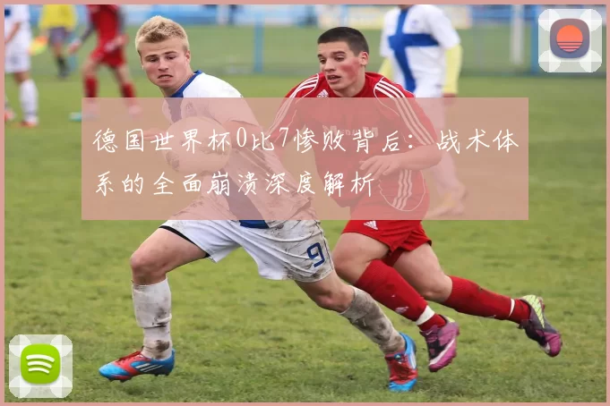 德国世界杯0比7惨败背后：战术体系的全面崩溃深度解析