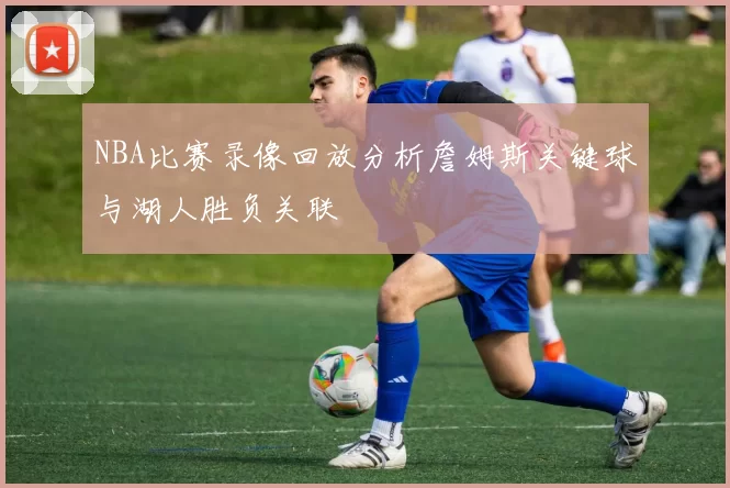 NBA比赛录像回放分析詹姆斯关键球与湖人胜负关联