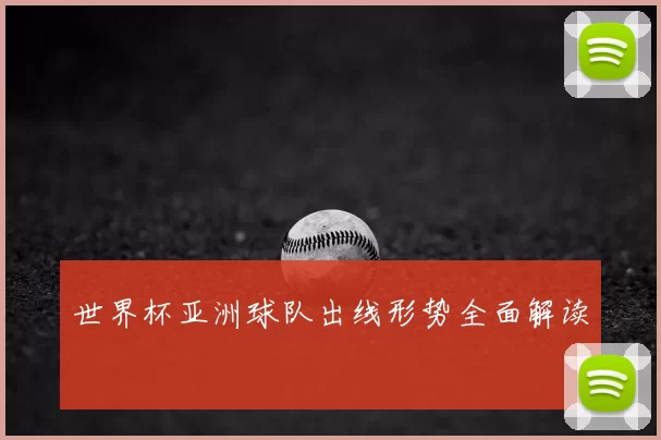 世界杯亚洲球队出线形势全面解读