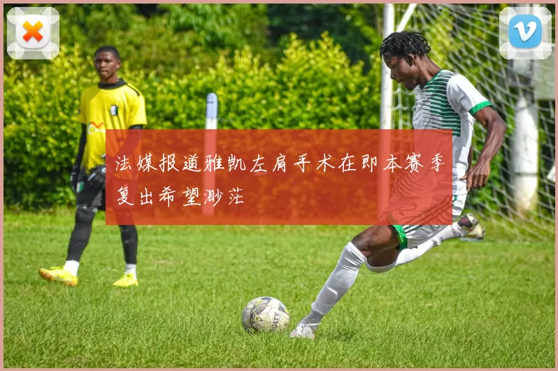 法媒报道雅凯左肩手术在即本赛季复出希望渺茫