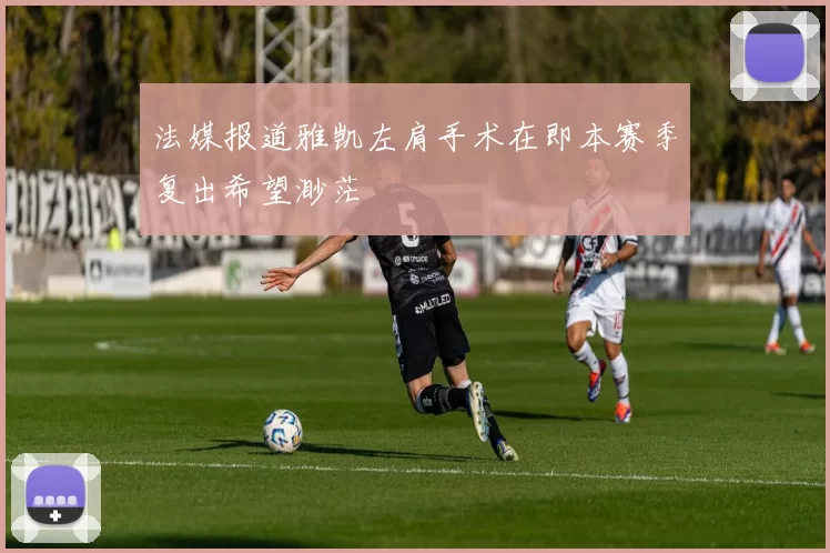 法媒报道雅凯左肩手术在即本赛季复出希望渺茫