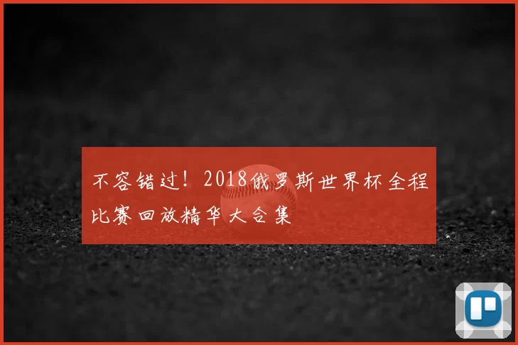 不容错过！2018俄罗斯世界杯全程比赛回放精华大合集