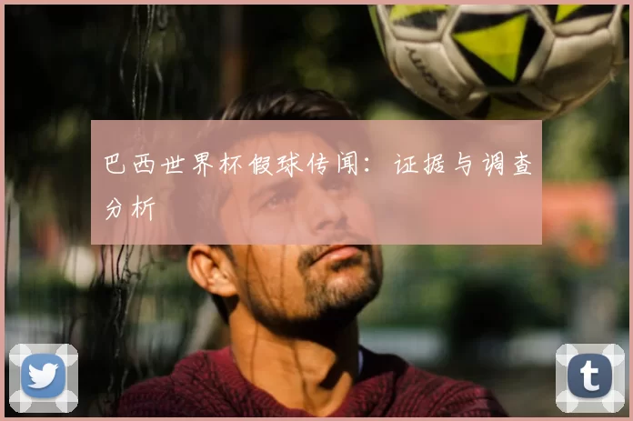 巴西世界杯假球传闻：证据与调查分析
