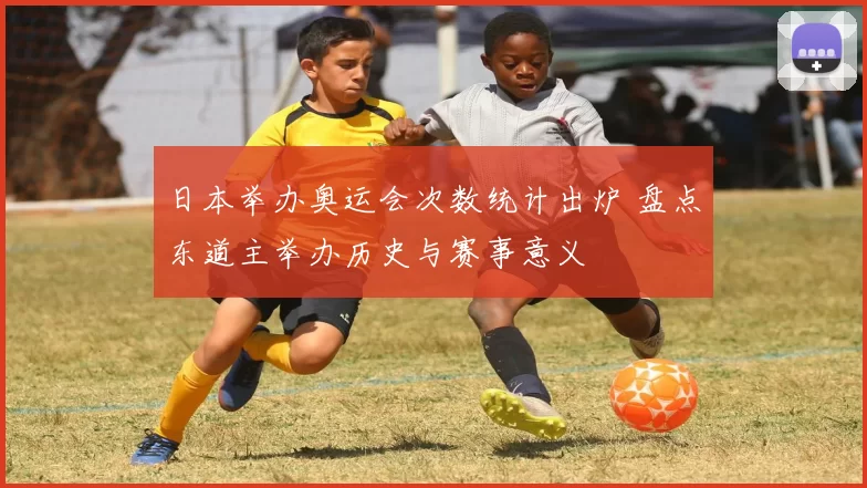 日本举办奥运会次数统计出炉 盘点东道主举办历史与赛事意义