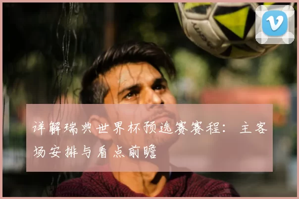 详解瑞典世界杯预选赛赛程：主客场安排与看点前瞻