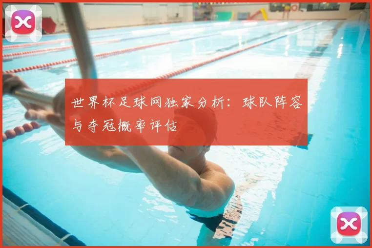 世界杯足球网独家分析:球队阵容与夺冠概率评估