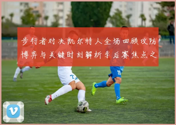 步行者对决凯尔特人全场回顾攻防博弈与关键时刻解析季后赛焦点之战